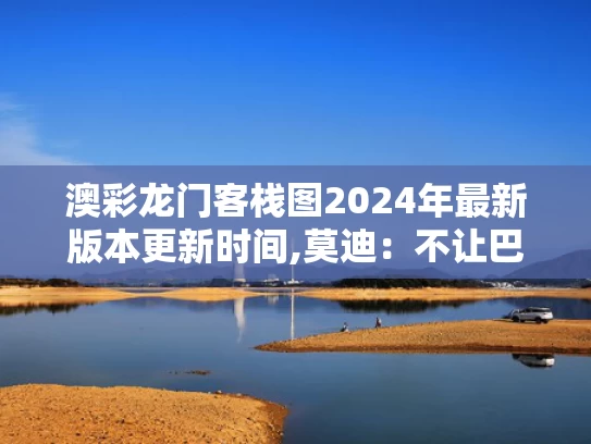 澳彩龙门客栈图2024年最新版本更新时间,莫迪：不让巴基斯坦得到一滴水