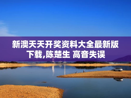 新澳天天开奖资料大全最新版下载,陈楚生 高音失误