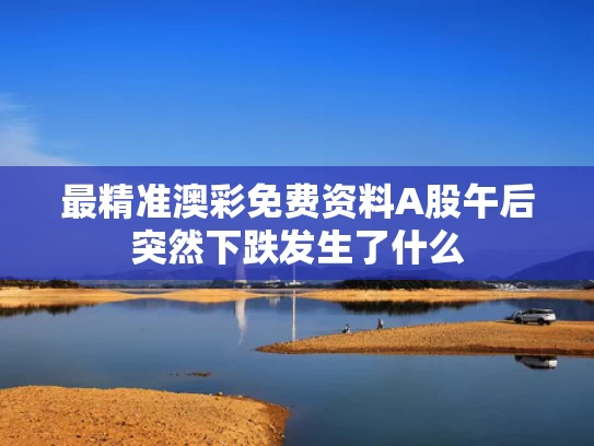 最精准澳彩免费资料	A股午后突然下跌发生了什么