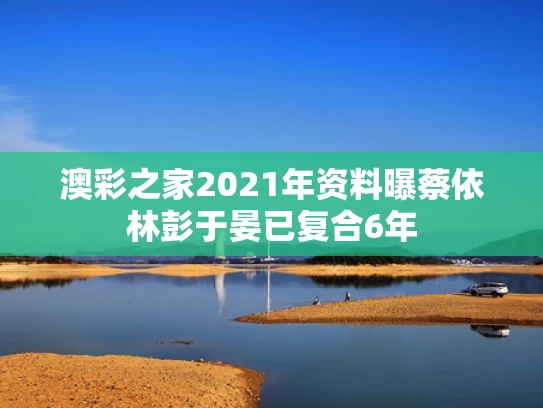 澳彩之家2021年资料	曝蔡依林彭于晏已复合6年