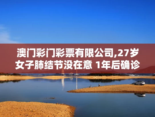 澳门彩门彩票有限公司,27岁女子肺结节没在意 1年后确诊肺癌