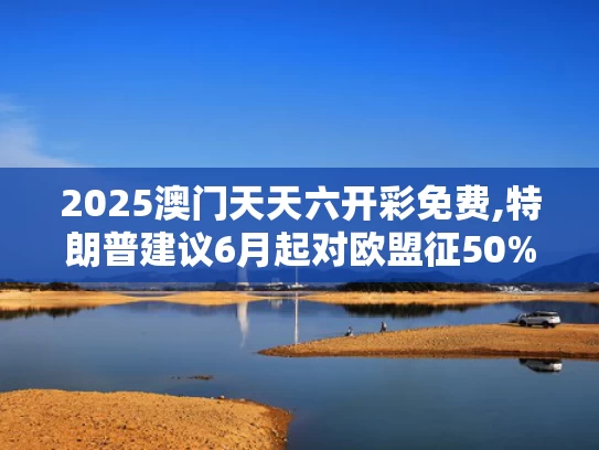 2025澳门天天六开彩免费,特朗普建议6月起对欧盟征50%关税