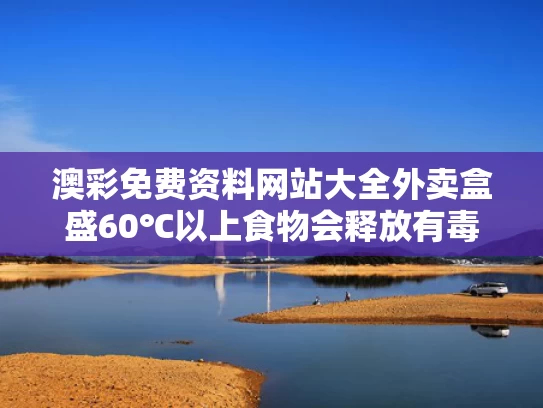 澳彩免费资料网站大全	外卖盒盛60℃以上食物会释放有毒物质
