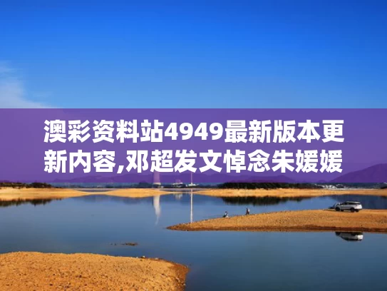 澳彩资料站4949最新版本更新内容,邓超发文悼念朱媛媛 狗头表情引争议