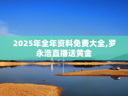 2025年全年资料免费大全,罗永浩直播送黄金