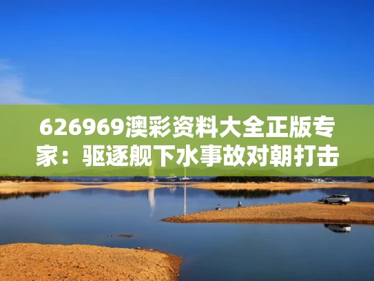 626969澳彩资料大全正版	专家：驱逐舰下水事故对朝打击重大