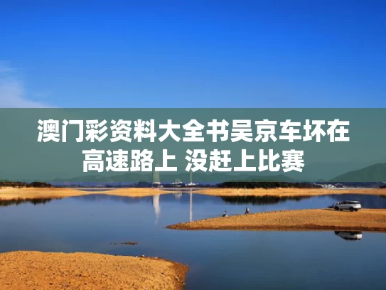 澳门彩资料大全书	吴京车坏在高速路上 没赶上比赛