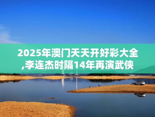 2025年澳门天天开好彩大全,李连杰时隔14年再演武侠