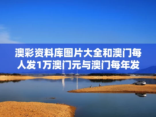 澳彩资料库图片大全	和澳门每人发1万澳门元与澳门每年发钱