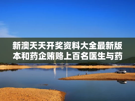 新澳天天开奖资料大全最新版本和药企贿赂上百名医生与药企贿赂上百名医生是真的吗
