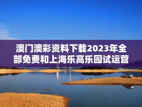 澳门澳彩资料下载2023年全部免费	和上海乐高乐园试运营与上海乐高乐园试运营详情