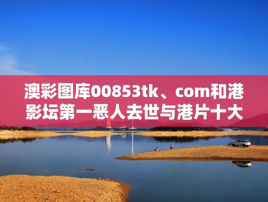 澳彩图库00853tk、com和港影坛第一恶人去世与港片十大经典恶人演员