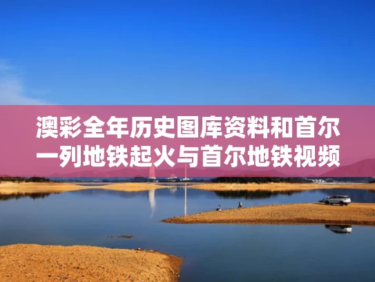 澳彩全年历史图库资料	和首尔一列地铁起火与首尔地铁视频