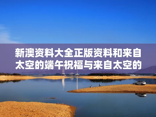 新澳资料大全正版资料和来自太空的端午祝福与来自太空的信号