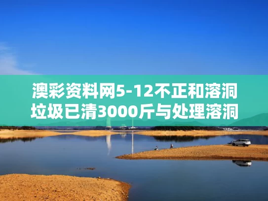 澳彩资料网5-12不正和溶洞垃圾已清3000斤与处理溶洞多少钱一方