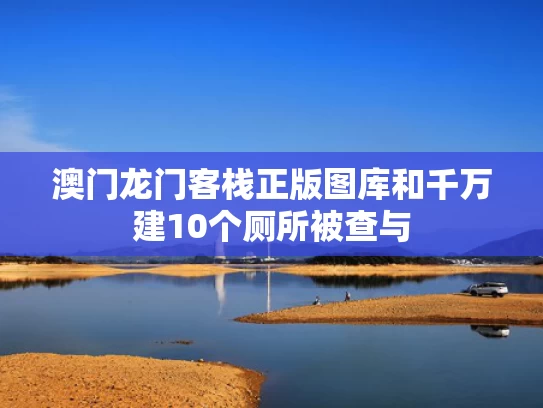 澳门龙门客栈正版图库和千万建10个厕所被查与