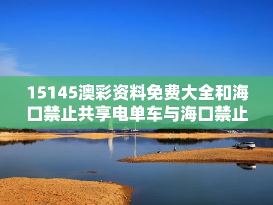 15145澳彩资料免费大全	和海口禁止共享电单车与海口禁止共享电动车