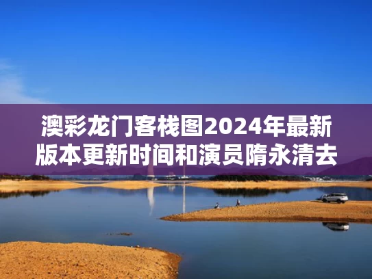 澳彩龙门客栈图2024年最新版本更新时间和演员隋永清去世与隋永清近照