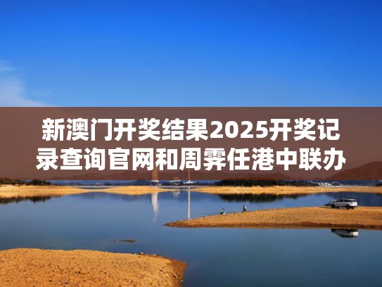 新澳门开奖结果2025开奖记录查询官网和周霁任港中联办主任与周霁任港中联办主任简历