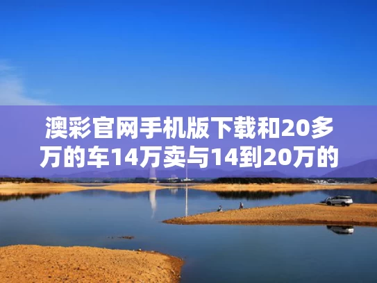 澳彩官网手机版下载和20多万的车14万卖与14到20万的车