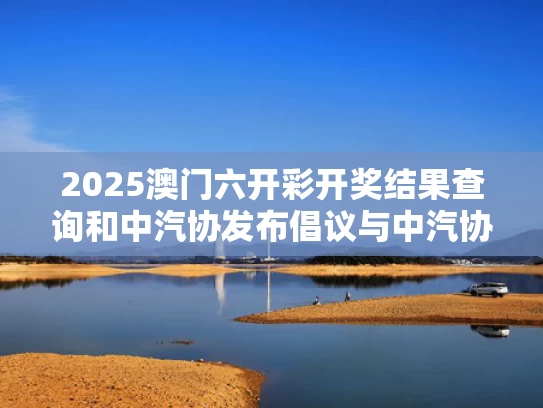 2025澳门六开彩开奖结果查询和中汽协发布倡议与中汽协6月上旬