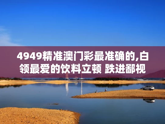 4949精准澳门彩最准确的,白领最爱的饮料立顿 跌进鄙视链底端