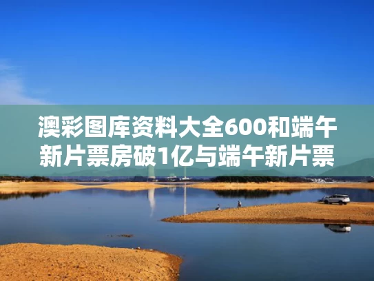 澳彩图库资料大全600	和端午新片票房破1亿与端午新片票房破1亿了吗