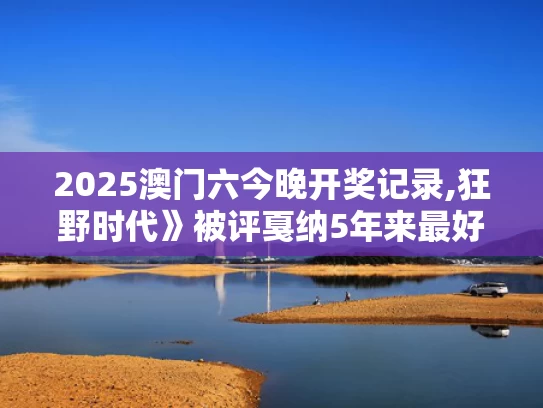 2025澳门六今晚开奖记录,狂野时代》被评戛纳5年来最好看电影