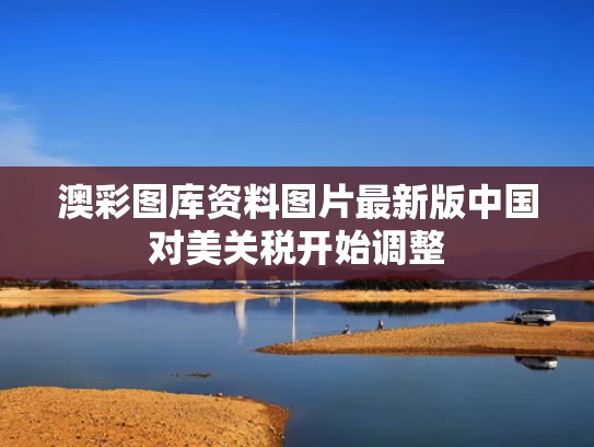 澳彩图库资料图片最新版	中国对美关税开始调整