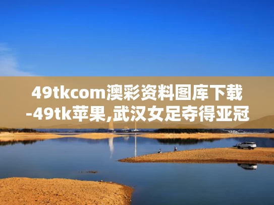 49tkcom澳彩资料图库下载-49tk苹果,武汉女足夺得亚冠冠军