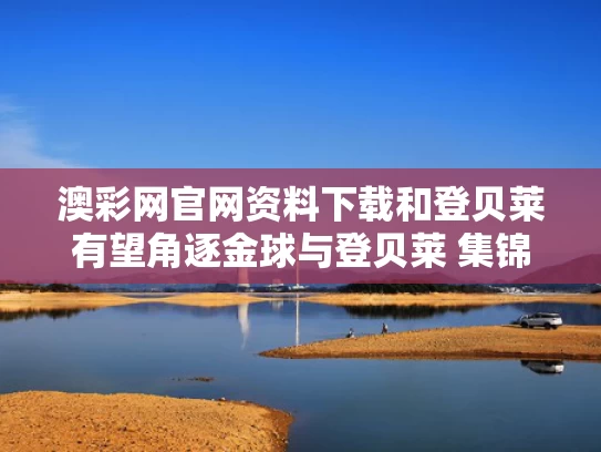 澳彩网官网资料下载和登贝莱有望角逐金球与登贝莱 集锦