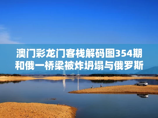 澳门彩龙门客栈解码图354期和俄一桥梁被炸坍塌与俄罗斯桥共振