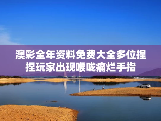 澳彩全年资料免费大全	多位捏捏玩家出现喉咙痛烂手指