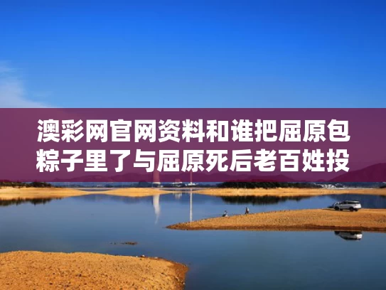 澳彩网官网资料和谁把屈原包粽子里了与屈原死后老百姓投的是甜粽子还是咸粽子