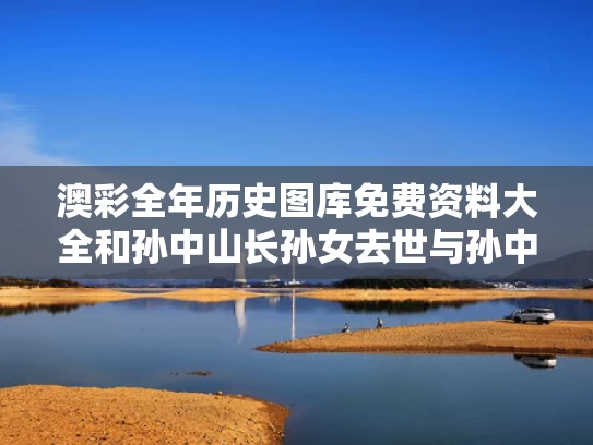 澳彩全年历史图库免费资料大全	和孙中山长孙女去世与孙中山长子是谁