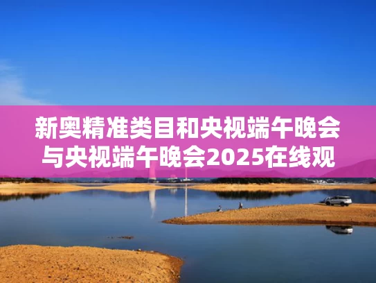新奥精准类目和央视端午晚会与央视端午晚会2025在线观看
