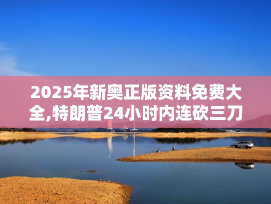 2025年新奥正版资料免费大全,特朗普24小时内连砍三刀