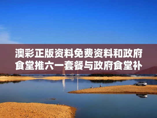 澳彩正版资料免费资料	和政府食堂推六一套餐与政府食堂补贴标准