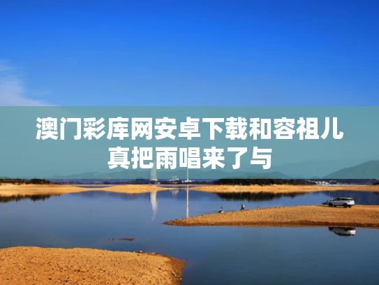 澳门彩库网安卓下载和容祖儿真把雨唱来了与