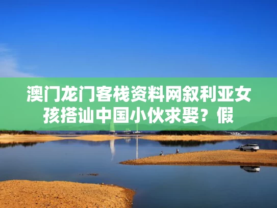 澳门龙门客栈资料网	叙利亚女孩搭讪中国小伙求娶？假