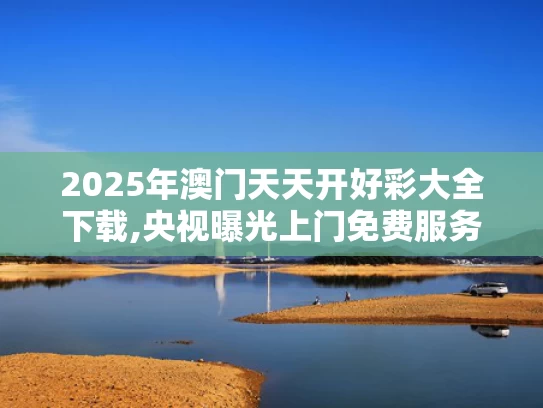 2025年澳门天天开好彩大全下载,央视曝光上门免费服务骗局