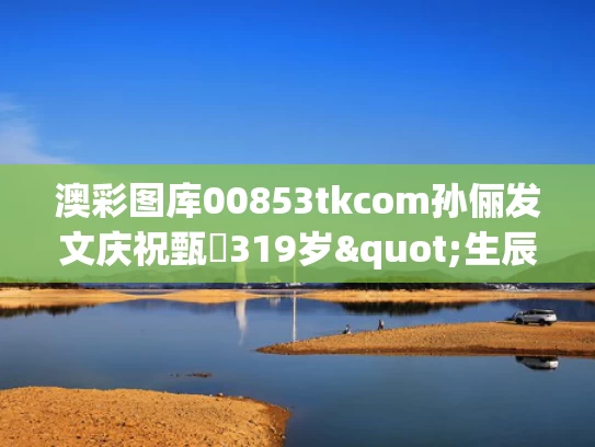 澳彩图库00853tkcom	孙俪发文庆祝甄嬛319岁"生辰"