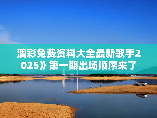 澳彩免费资料大全最新	歌手2025》第一期出场顺序来了
