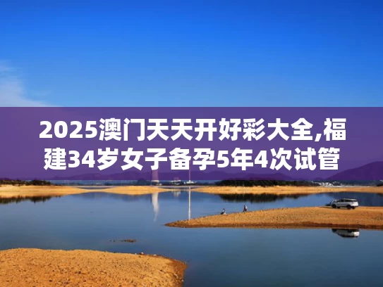 2025澳门天天开好彩大全,福建34岁女子备孕5年4次试管全失败