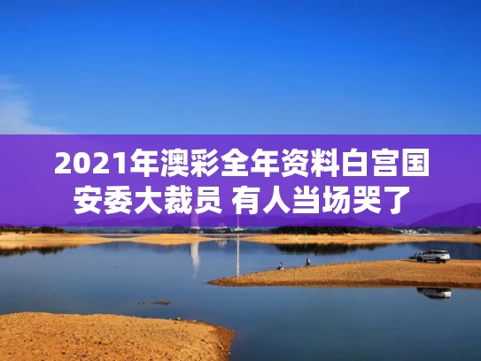 2021年澳彩全年资料	白宫国安委大裁员 有人当场哭了