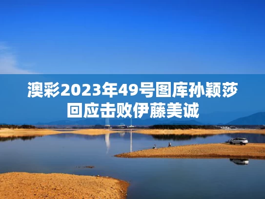 澳彩2023年49号图库	孙颖莎回应击败伊藤美诚