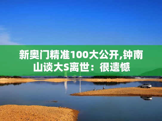 新奥门精准100大公开,钟南山谈大S离世：很遗憾