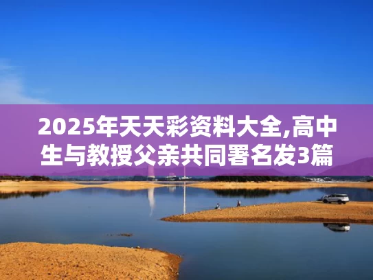 2025年天天彩资料大全,高中生与教授父亲共同署名发3篇SCI