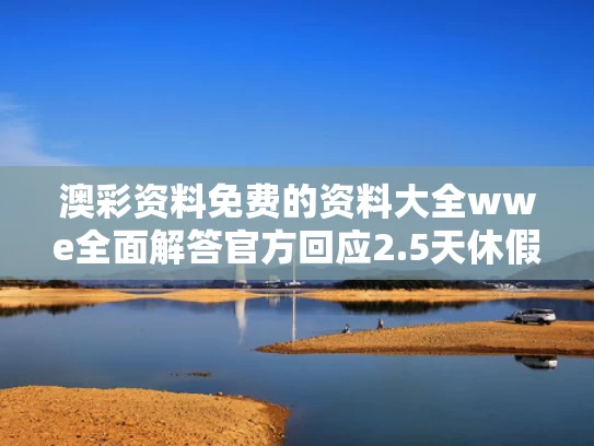 澳彩资料免费的资料大全wwe全面解答	官方回应2.5天休假模式并非强制要求