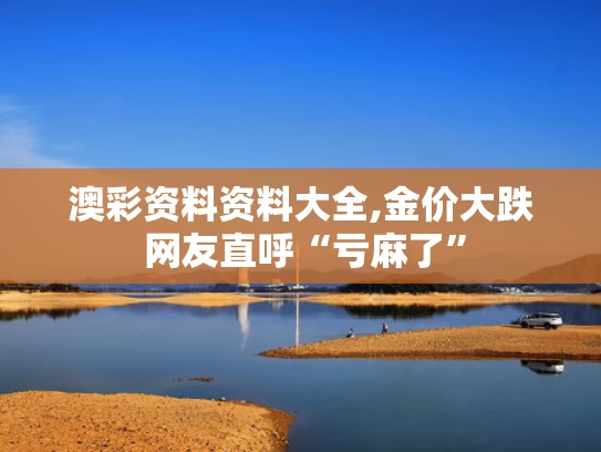澳彩资料资料大全,金价大跌 网友直呼“亏麻了”